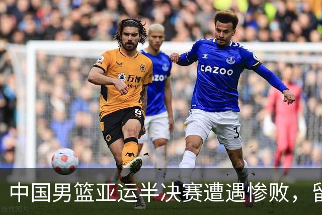 中国男篮亚运半决赛遭遇惨败，留洋中锋余嘉豪表现不佳